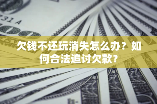 武汉欠钱不还玩消失怎么办？如何合法追讨欠款？