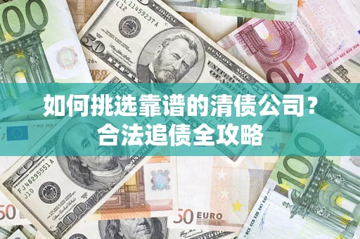 武汉如何挑选靠谱的清债公司?合法追债全攻略 武汉如何挑选靠谱的清债公司?合法追债全攻略