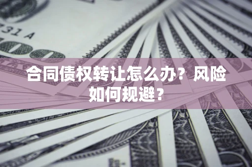 武汉合同债权转让怎么办？风险如何规避？
