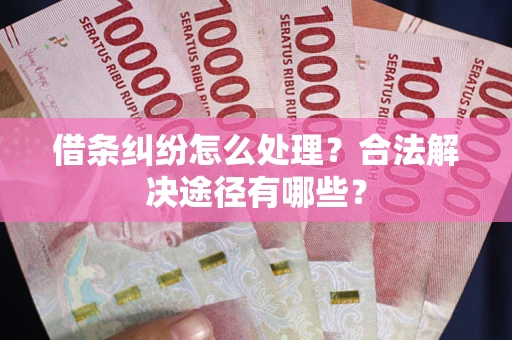 武汉借条纠纷怎么处理？合法解决途径有哪些？