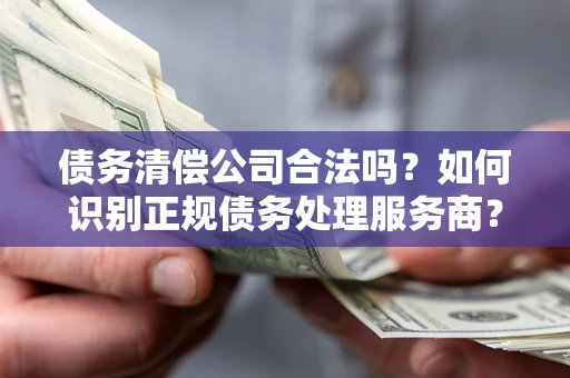 武汉债务清偿公司合法吗？如何识别正规债务处理服务商？