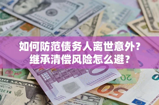 武汉如何防范债务人离世意外？继承清偿风险怎么避？