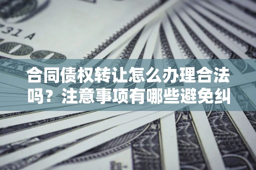 武汉合同债权转让怎么办理合法吗？注意事项有哪些避免纠纷？