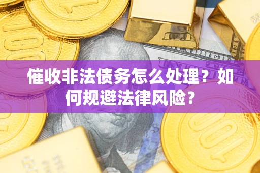 武汉催收非法债务怎么处理？如何规避法律风险？
