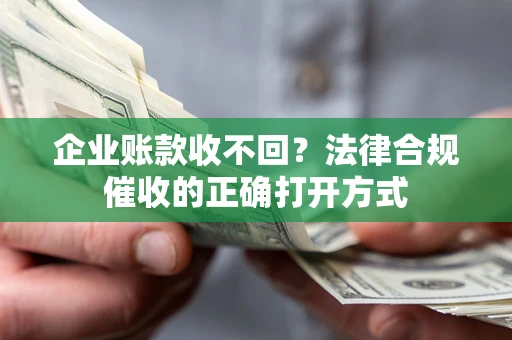 武汉企业账款收不回？法律合规催收的正确打开方式