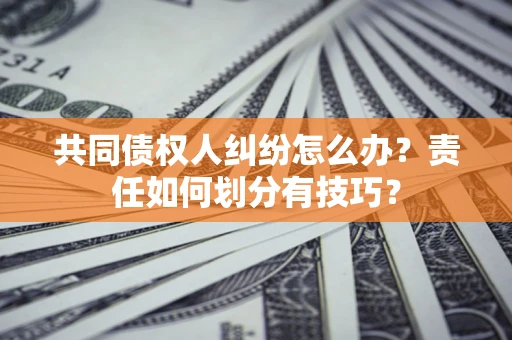武汉共同债权人纠纷怎么办？责任如何划分有技巧？