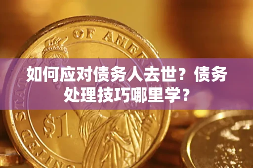 武汉如何应对债务人去世？债务处理技巧哪里学？