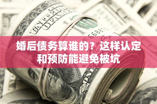 武汉婚后债务算谁的？这样认定和预防能避免被坑