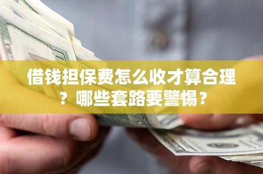 武汉借钱担保费怎么收才算合理？哪些套路要警惕？