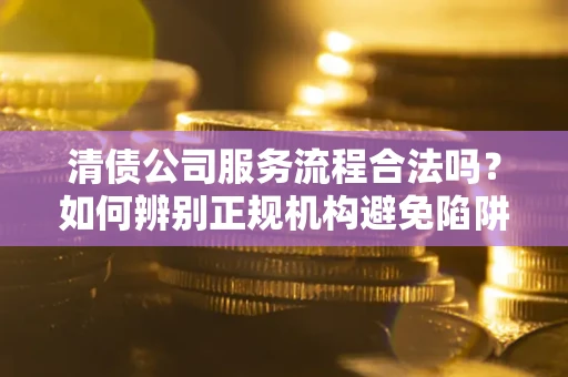 武汉清债公司服务流程合法吗？如何辨别正规机构避免陷阱？
