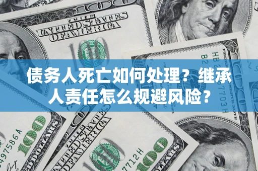 武汉债务人死亡如何处理？继承人责任怎么规避风险？