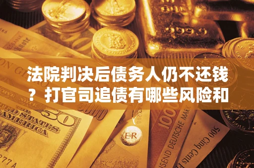 武汉法院判决后债务人仍不还钱？打官司追债有哪些风险和技巧？
