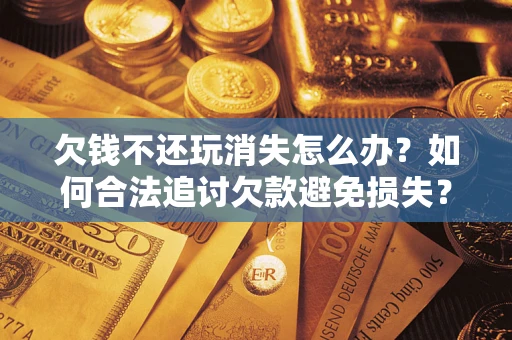 武汉欠钱不还玩消失怎么办?如何合法追讨欠款避免损失? 武汉欠钱不还玩消失怎么办?如何合法追讨欠款避免损失?