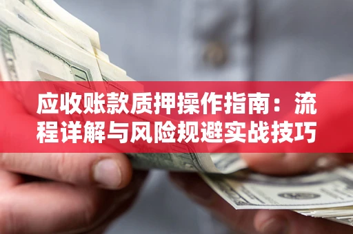 武汉应收账款质押操作指南：流程详解与风险规避实战技巧