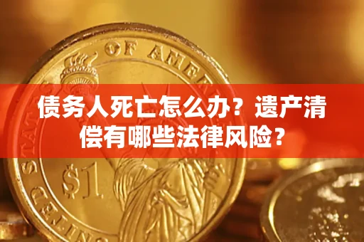 武汉债务人死亡怎么办？遗产清偿有哪些法律风险？