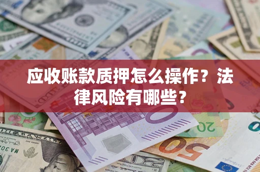 武汉应收账款质押怎么操作？法律风险有哪些？