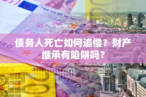 武汉债务人死亡如何追偿？财产继承有陷阱吗？