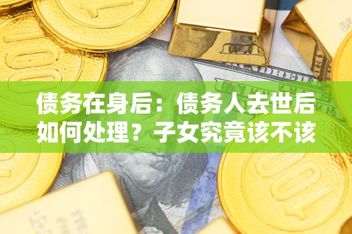 武汉债务在身后：债务人去世后如何处理？子女究竟该不该还钱？