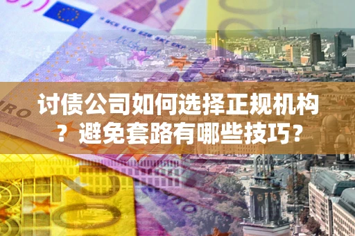 武汉讨债公司如何选择正规机构？避免套路有哪些技巧？