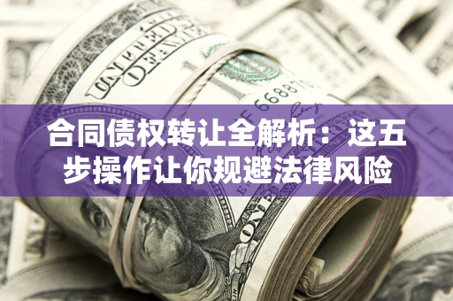 武汉合同债权转让全解析：这五步操作让你规避法律风险