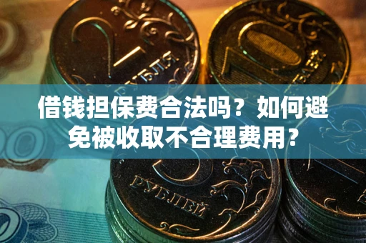 武汉借钱担保费合法吗？如何避免被收取不合理费用？