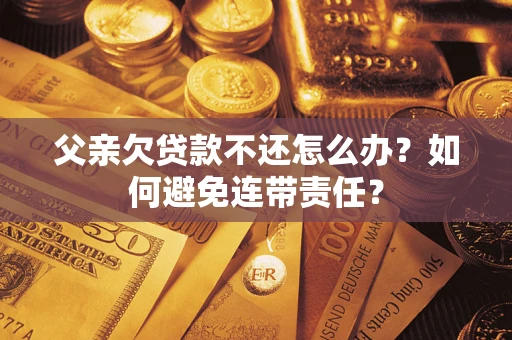 武汉父亲欠贷款不还怎么办？如何避免连带责任？
