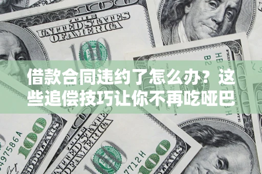武汉借款合同违约了怎么办？这些追偿技巧让你不再吃哑巴亏