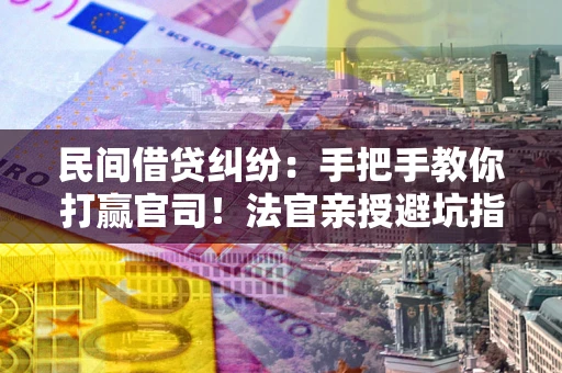 武汉民间借贷纠纷：手把手教你打赢官司！法官亲授避坑指南