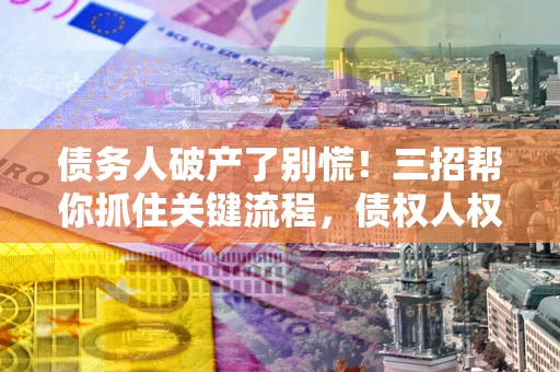 武汉债务人破产了别慌！三招帮你抓住关键流程，债权人权益不再缩水