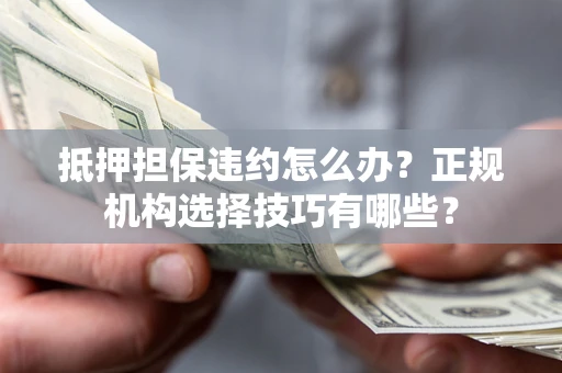 武汉抵押担保违约怎么办？正规机构选择技巧有哪些？