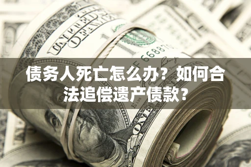 武汉债务人死亡怎么办？如何合法追偿遗产债款？