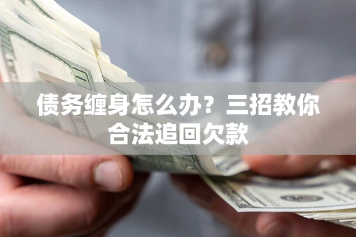 武汉债务缠身怎么办？三招教你合法追回欠款