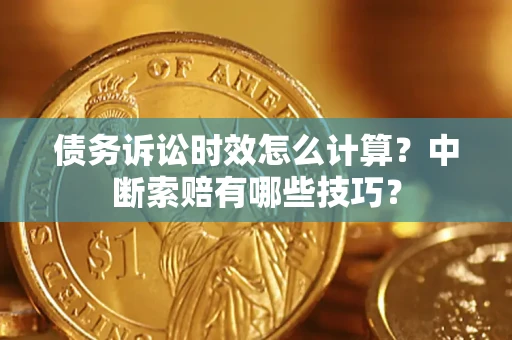 武汉债务诉讼时效怎么计算？中断索赔有哪些技巧？