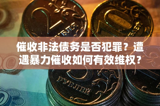 武汉催收非法债务是否犯罪？遭遇暴力催收如何有效维权？