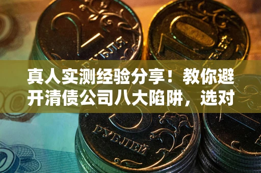 武汉真人实测经验分享！教你避开清债公司八大陷阱，选对机构少走十年弯路