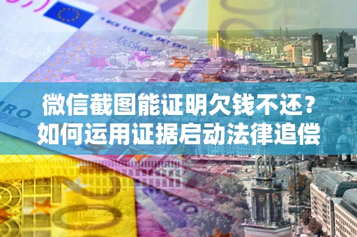 武汉微信截图能证明欠钱不还？如何运用证据启动法律追偿程序？
