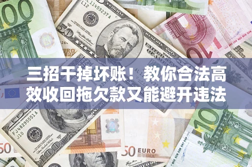 武汉三招干掉坏账！教你合法高效收回拖欠款又能避开违法雷区