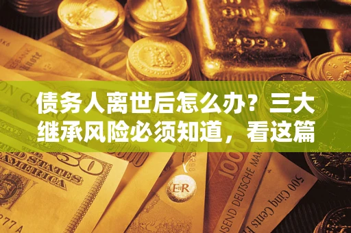 武汉债务人离世后怎么办？三大继承风险必须知道，看这篇就够了