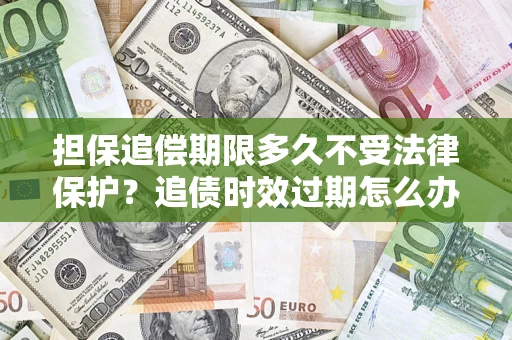 武汉担保追偿期限多久不受法律保护？追债时效过期怎么办？