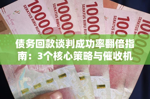 武汉债务回款谈判成功率翻倍指南：3个核心策略与催收机构避坑法则