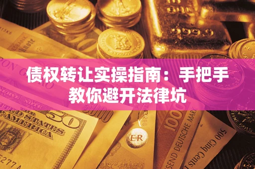 武汉债权转让实操指南：手把手教你避开法律坑