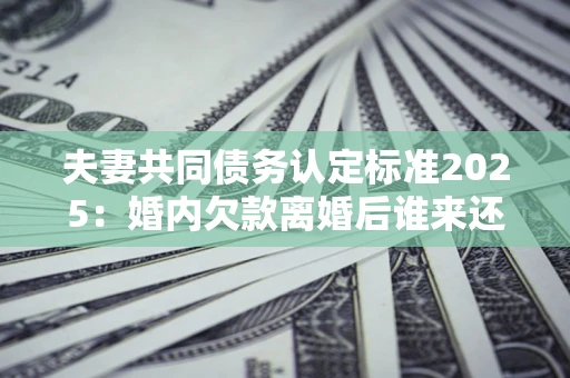 武汉夫妻共同债务认定标准2025:婚内欠款离婚后谁来还? 武汉夫妻共同债务认定标准2025:婚内欠款离婚后谁来还?