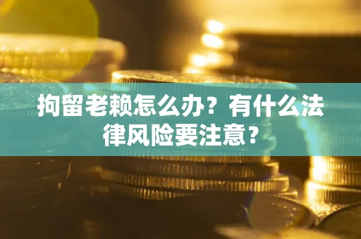 武汉拘留老赖怎么办？有什么法律风险要注意？