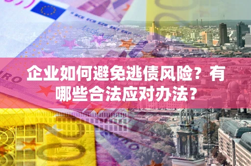 武汉企业如何避免逃债风险？有哪些合法应对办法？