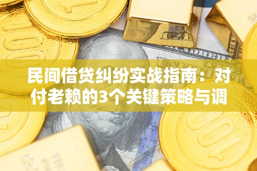 武汉民间借贷纠纷实战指南：对付老赖的3个关键策略与调解盲区解析
