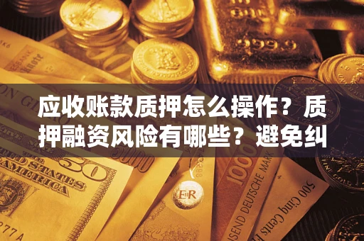 武汉应收账款质押怎么操作？质押融资风险有哪些？避免纠纷高效融资技巧