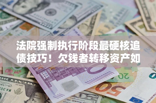 武汉法院强制执行阶段最硬核追债技巧！欠钱者转移资产如何破解？