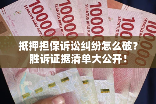武汉抵押担保诉讼纠纷怎么破？胜诉证据清单大公开！