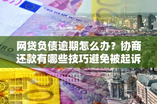 武汉网贷负债逾期怎么办？协商还款有哪些技巧避免被起诉？