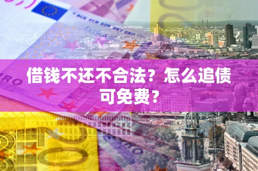 武汉借钱不还不合法？怎么追债可免费？